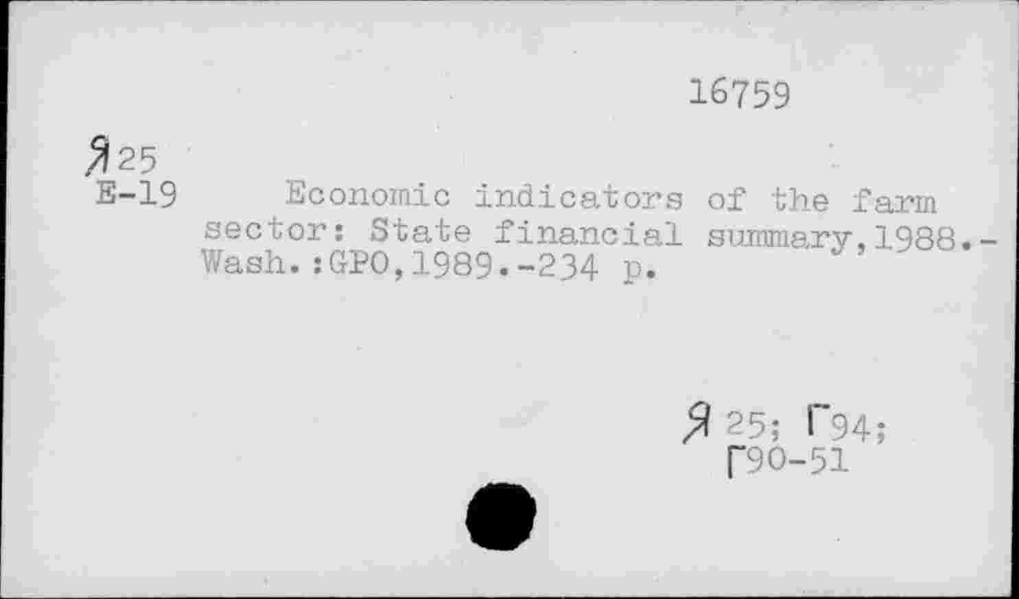 ﻿16759
^25
E-19 Economic indicators sector: State financial Wash.:GPO,1989.-234 p.
of the farm summary,1988.
/125; T94;
T9O-51